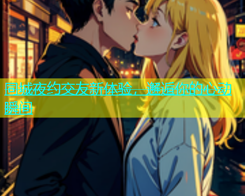同城夜约交友新体验，邂逅你的心动瞬间  第1张