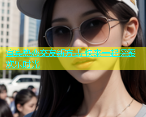 宜宾热恋交友新方式 快来一起探索欢乐时光  第1张