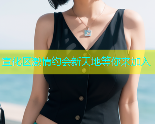 宣化区激情约会新天地等你来加入  第1张