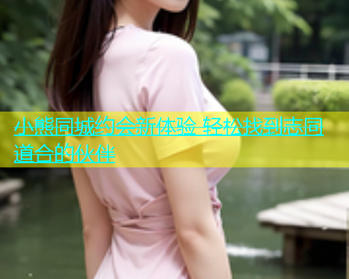 小熊同城约会新体验 轻松找到志同道合的伙伴  第1张