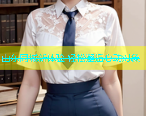 山东同城新体验 轻松邂逅心动对象  第1张