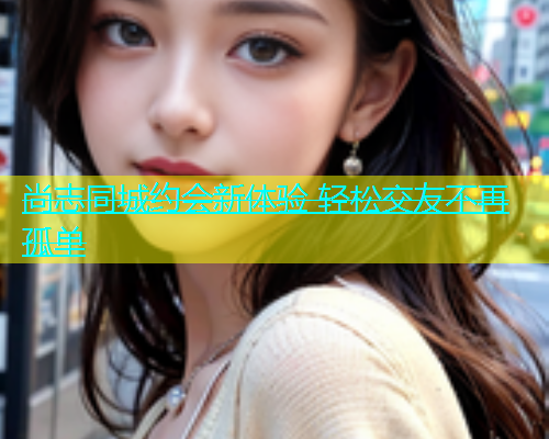 尚志同城约会新体验 轻松交友不再孤单  第2张