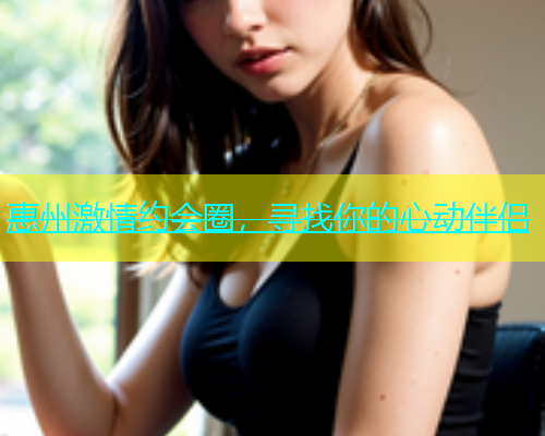 惠州激情约会圈，寻找你的心动伴侣  第1张