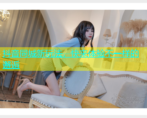 抖音同城新玩法，快来体验不一样的邂逅  第1张