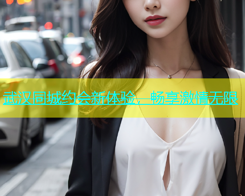 武汉同城约会新体验，畅享激情无限  第1张