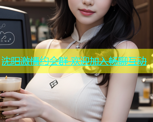 沈阳激情约会群 欢迎加入畅聊互动  第1张