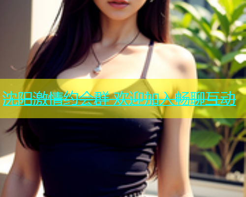 沈阳激情约会群 欢迎加入畅聊互动  第2张