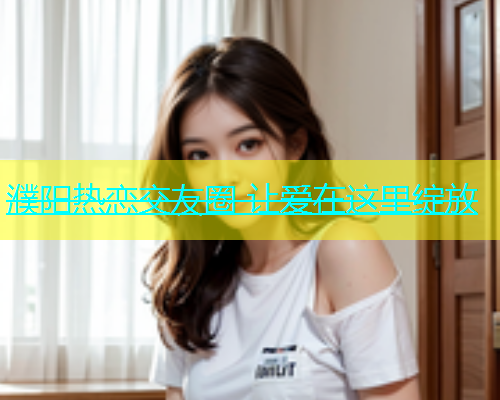 濮阳热恋交友圈 让爱在这里绽放  第1张