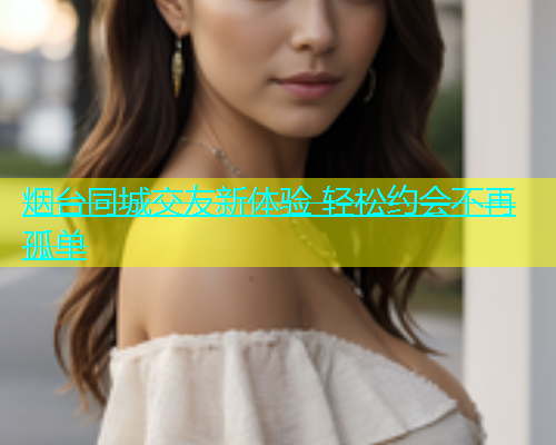 烟台同城交友新体验 轻松约会不再孤单  第1张