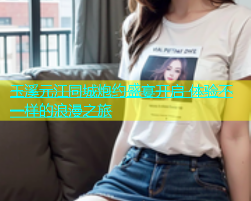 玉溪元江同城炮约盛宴开启 体验不一样的浪漫之旅  第1张
