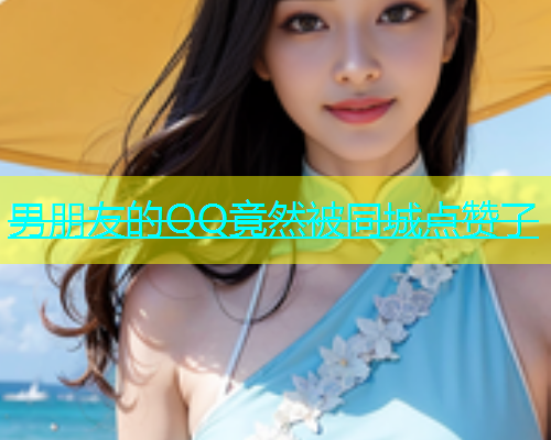 男朋友的QQ竟然被同城点赞了  第1张