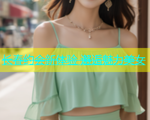 长春约会新体验 邂逅魅力美女  第2张