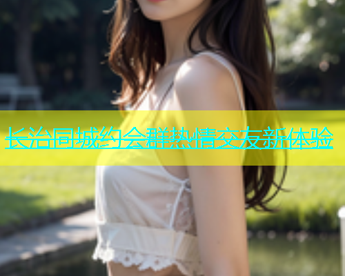 长治同城约会群热情交友新体验  第1张