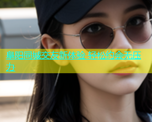 阜阳同城交友新体验 轻松约会无压力  第1张