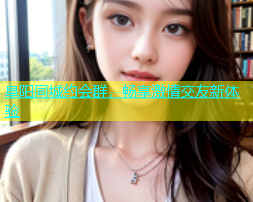 阜阳同城约会群，畅享激情交友新体验  第1张