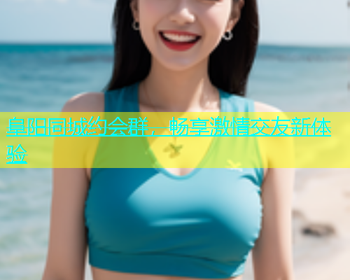 阜阳同城约会群，畅享激情交友新体验  第2张