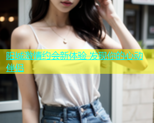 阳城激情约会新体验 发现你的心动伴侣  第1张