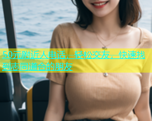 50元附近人电话，轻松交友，快速找到志同道合的朋友  第1张