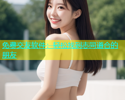 免费交友软件：轻松找到志同道合的朋友  第1张