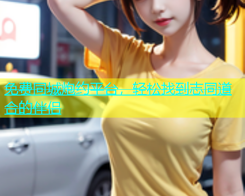 免费同城炮约平台，轻松找到志同道合的伴侣  第1张