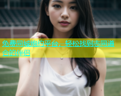 免费同城炮约平台，轻松找到志同道合的伴侣  第2张