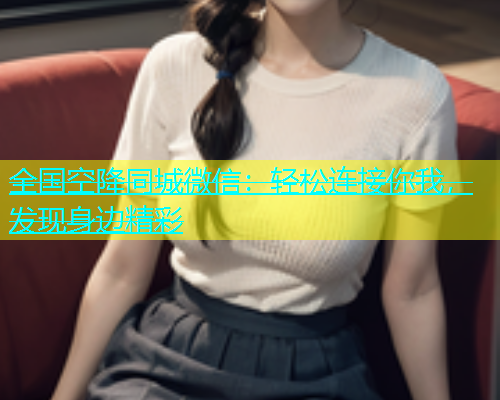 全国空降同城微信：轻松连接你我，发现身边精彩  第1张