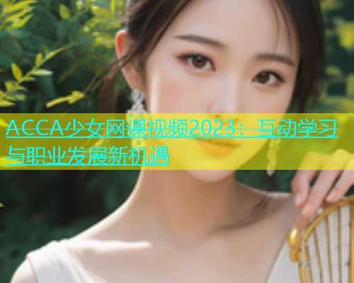 ACCA少女网课视频2023：互动学习与职业发展新机遇  第1张