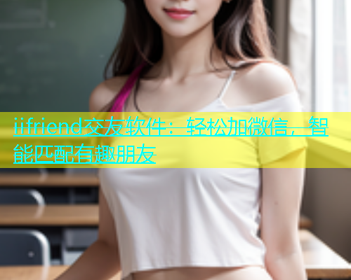 iifriend交友软件：轻松加微信，智能匹配有趣朋友  第1张
