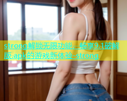 strong解锁无限功能，畅享9.1破解版.apk的游戏新体验-strong  第1张