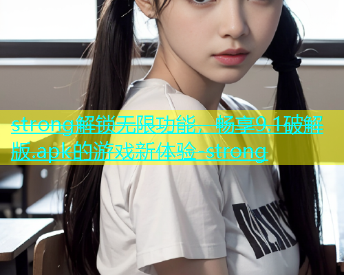 strong解锁无限功能，畅享9.1破解版.apk的游戏新体验-strong  第2张