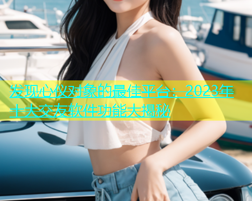 发现心仪对象的最佳平台：2023年十大交友软件功能大揭秘  第1张