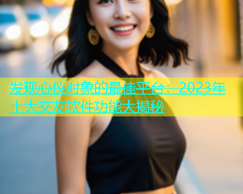 发现心仪对象的最佳平台：2023年十大交友软件功能大揭秘  第2张