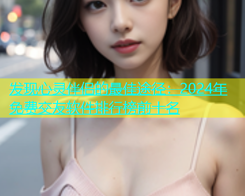 发现心灵伴侣的最佳途径：2024年免费交友软件排行榜前十名  第1张