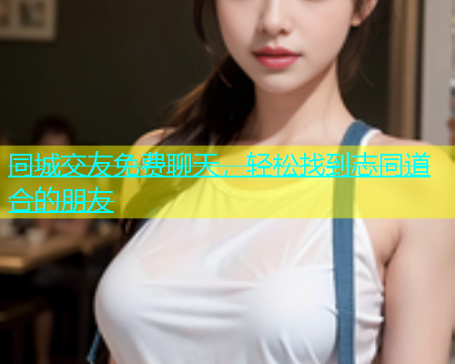 同城交友免费聊天，轻松找到志同道合的朋友  第2张