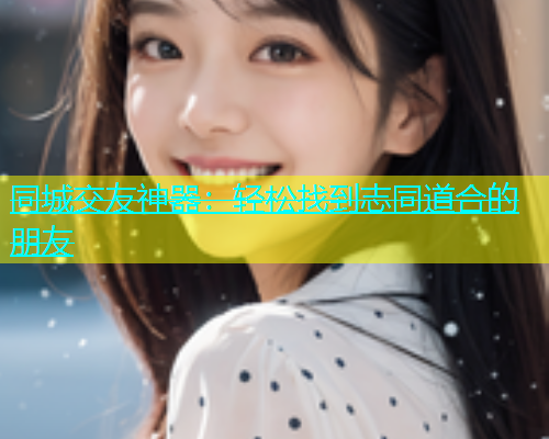 同城交友神器：轻松找到志同道合的朋友  第2张