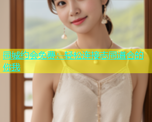 同城约会免费：轻松连接志同道合的你我  第1张