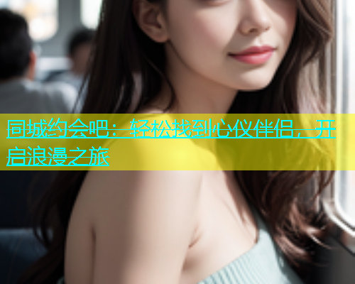 同城约会吧：轻松找到心仪伴侣，开启浪漫之旅  第1张