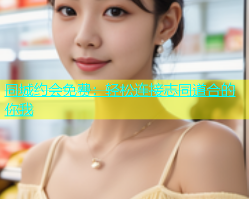 同城约会免费：轻松连接志同道合的你我  第2张