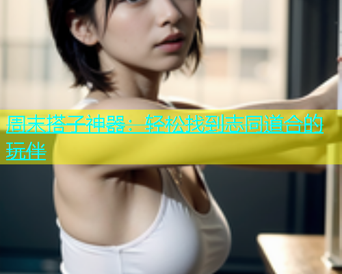 周末搭子神器：轻松找到志同道合的玩伴  第1张