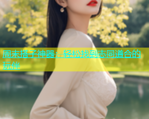 周末搭子神器：轻松找到志同道合的玩伴  第2张