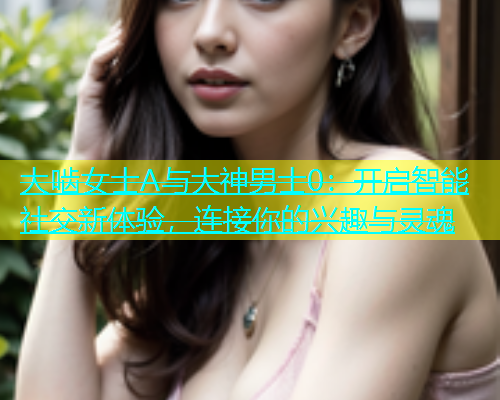 大啮女士A与大神男士0：开启智能社交新体验，连接你的兴趣与灵魂  第1张
