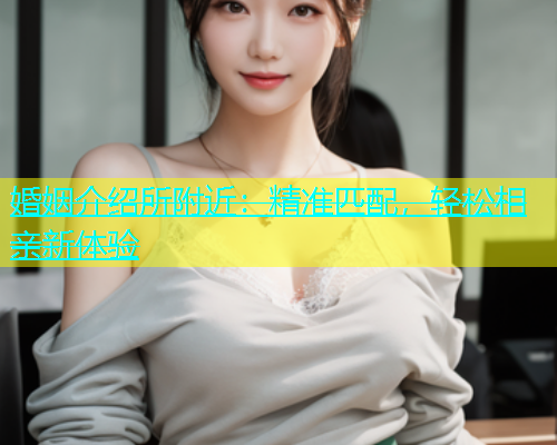 婚姻介绍所附近：精准匹配，轻松相亲新体验  第1张