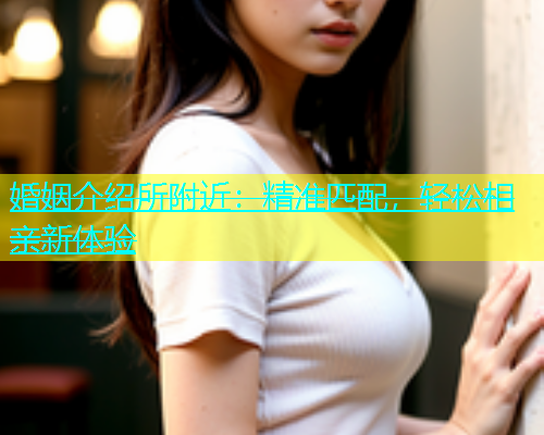 婚姻介绍所附近：精准匹配，轻松相亲新体验  第2张