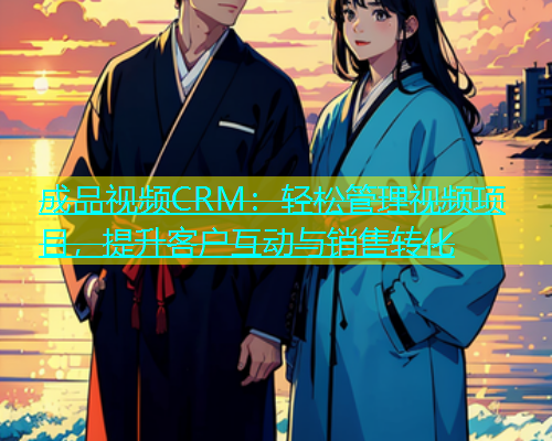 成品视频CRM：轻松管理视频项目，提升客户互动与销售转化  第1张