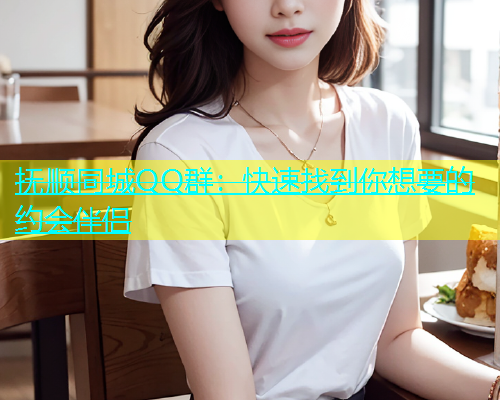抚顺同城QQ群：快速找到你想要的约会伴侣  第1张