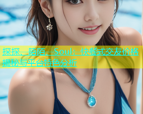 探探、陌陌、Soul：快餐式交友价格揭秘与平台特色分析  第1张