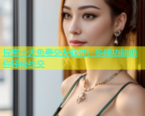 探索十大免费交友软件：多样功能助你轻松社交  第1张