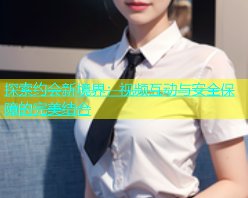 探索约会新境界：视频互动与安全保障的完美结合  第1张