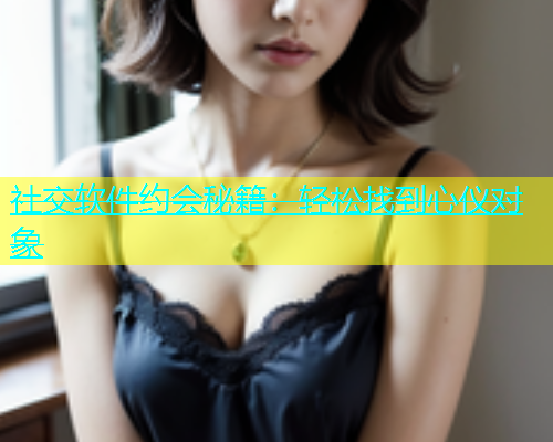 社交软件约会秘籍：轻松找到心仪对象  第1张
