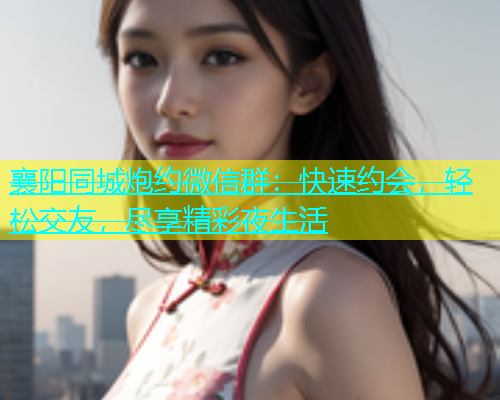 襄阳同城炮约微信群：快速约会，轻松交友，尽享精彩夜生活  第1张